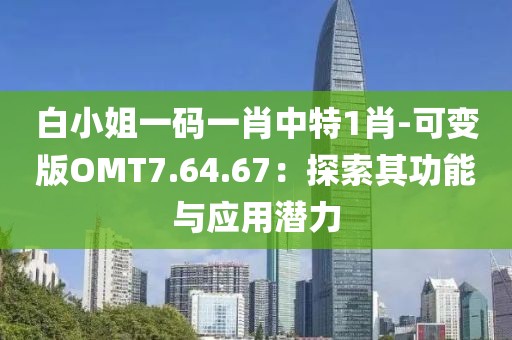 白小姐一码一肖中特1肖-可变版OMT7.64.67：探索其功能与应用潜力