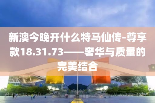 新澳今晚开什么特马仙传-尊享款18.31.73——奢华与质量的完美结合