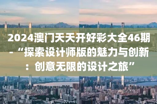 2024澳门天天开好彩大全46期-“探索设计师版的魅力与创新：创意无限的设计之旅”