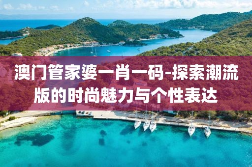 澳门管家婆一肖一码-探索潮流版的时尚魅力与个性表达