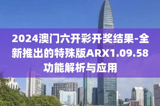 2024澳门六开彩开奖结果-全新推出的特殊版ARX1.09.58功能解析与应用