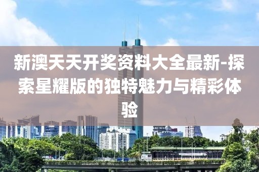 新澳天天开奖资料大全最新-探索星耀版的独特魅力与精彩体验