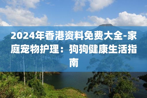 2024年香港资料免费大全-家庭宠物护理：狗狗健康生活指南
