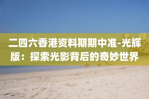 二四六香港资料期期中准-光辉版：探索光影背后的奇妙世界