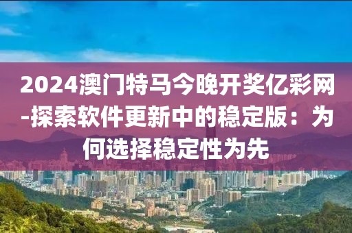 2024澳门特马今晚开奖亿彩网-探索软件更新中的稳定版：为何选择稳定性为先