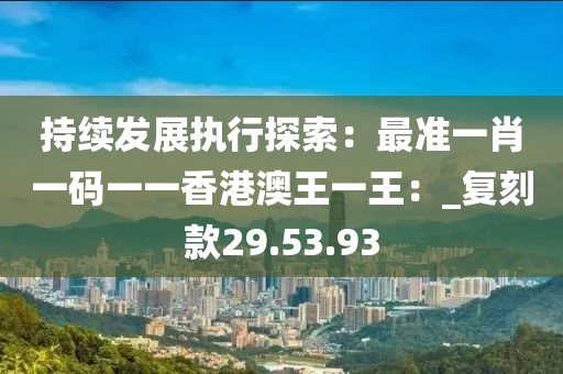 持续发展执行探索：最准一肖一码一一香港澳王一王：_复刻款29.53.93