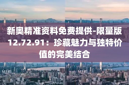 新奥精准资料免费提供-限量版12.72.91：珍藏魅力与独特价值的完美结合