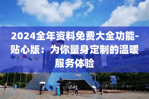 2024全年资料免费大全功能-贴心版：为你量身定制的温暖服务体验