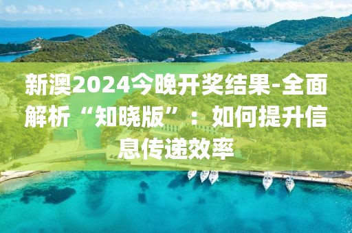 新澳2024今晚开奖结果-全面解析“知晓版”：如何提升信息传递效率
