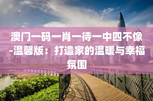 澳门一码一肖一待一中四不像-温馨版：打造家的温暖与幸福氛围