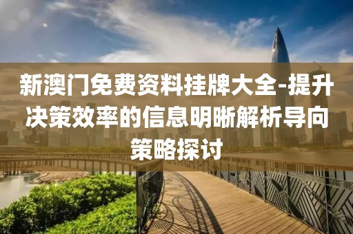新澳门免费资料挂牌大全-提升决策效率的信息明晰解析导向策略探讨