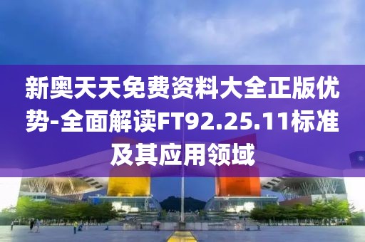 新奥天天免费资料大全正版优势-全面解读FT92.25.11标准及其应用领域