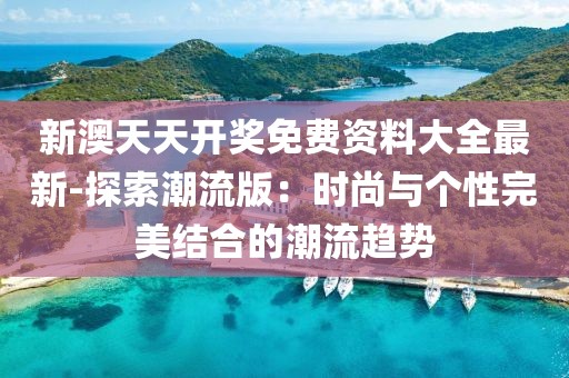 新澳天天开奖免费资料大全最新-探索潮流版：时尚与个性完美结合的潮流趋势