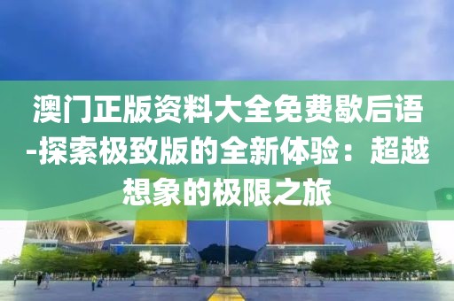 澳门正版资料大全免费歇后语-探索极致版的全新体验：超越想象的极限之旅