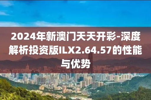 2024年新澳门天天开彩-深度解析投资版ILX2.64.57的性能与优势