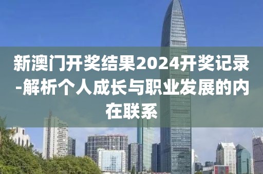 新澳门开奖结果2024开奖记录-解析个人成长与职业发展的内在联系