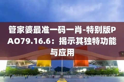 管家婆最准一码一肖-特别版PAO79.16.6：揭示其独特功能与应用