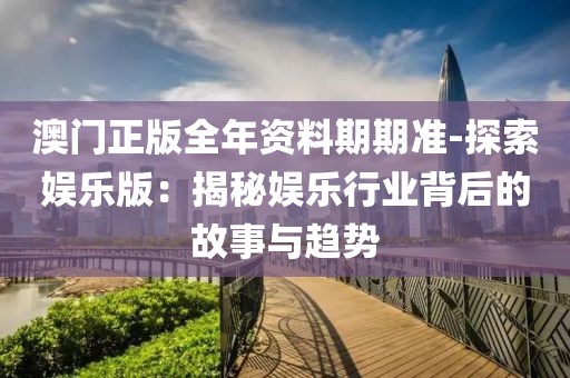 澳门正版全年资料期期准-探索娱乐版：揭秘娱乐行业背后的故事与趋势
