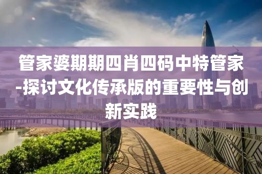 管家婆期期四肖四码中特管家-探讨文化传承版的重要性与创新实践