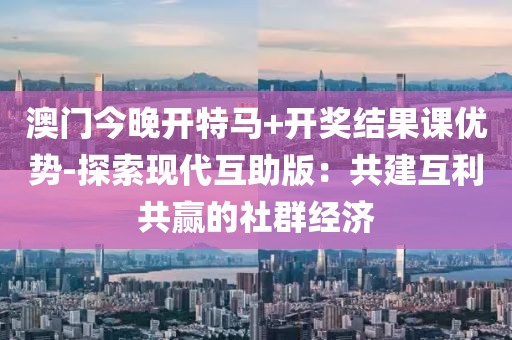 澳门今晚开特马+开奖结果课优势-探索现代互助版：共建互利共赢的社群经济