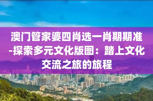 澳门管家婆四肖选一肖期期准-探索多元文化版图：踏上文化交流之旅的旅程