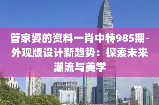 管家婆的资料一肖中特985期-外观版设计新趋势：探索未来潮流与美学