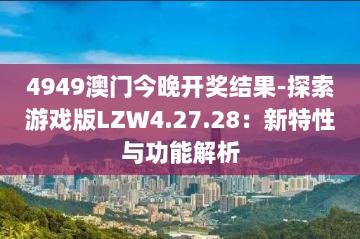 4949澳门今晚开奖结果-探索游戏版LZW4.27.28：新特性与功能解析