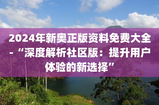2024年新奥正版资料免费大全-“深度解析社区版：提升用户体验的新选择”