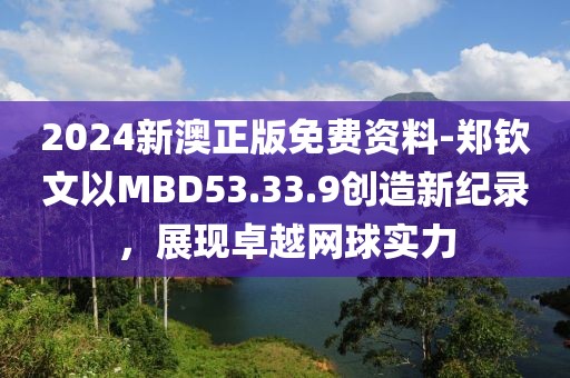2024新澳正版免费资料-郑钦文以MBD53.33.9创造新纪录，展现卓越网球实力