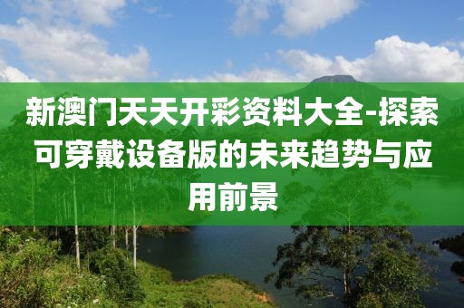 新澳门天天开彩资料大全-探索可穿戴设备版的未来趋势与应用前景
