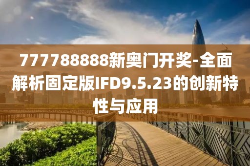 777788888新奥门开奖-全面解析固定版IFD9.5.23的创新特性与应用