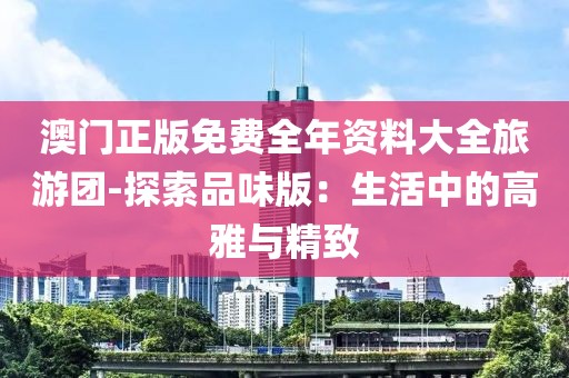 澳门正版免费全年资料大全旅游团-探索品味版：生活中的高雅与精致