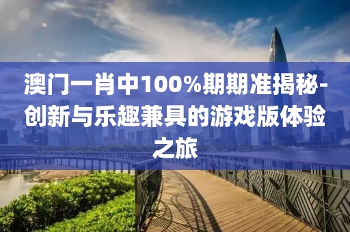 澳门一肖中100%期期准揭秘-创新与乐趣兼具的游戏版体验之旅