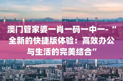 澳门管家婆一肖一码一中一-“全新的快捷版体验：高效办公与生活的完美结合”