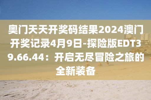 奥门天天开奖码结果2024澳门开奖记录4月9日-探险版EDT39.66.44：开启无尽冒险之旅的全新装备