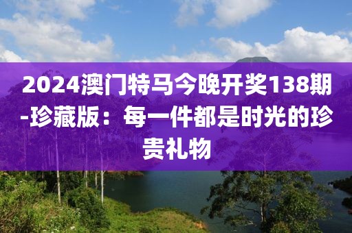 2024澳门特马今晚开奖138期-珍藏版：每一件都是时光的珍贵礼物