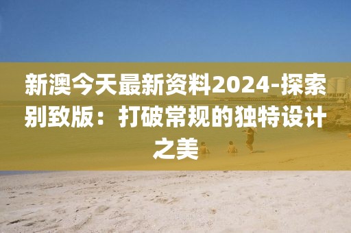 新澳今天最新资料2024-探索别致版：打破常规的独特设计之美