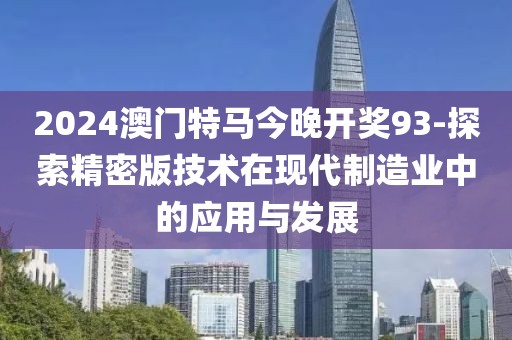 2024澳门特马今晚开奖93-探索精密版技术在现代制造业中的应用与发展