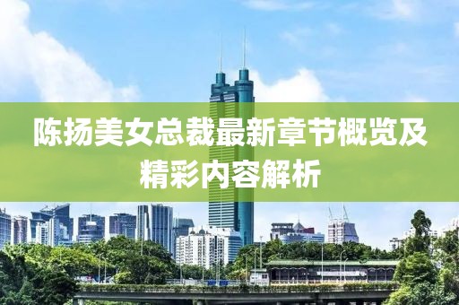 陈扬美女总裁最新章节概览及精彩内容解析