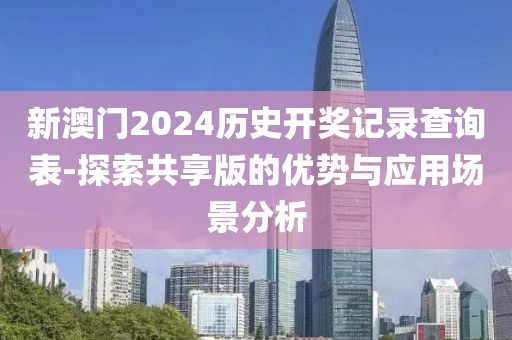 新澳门2024历史开奖记录查询表-探索共享版的优势与应用场景分析