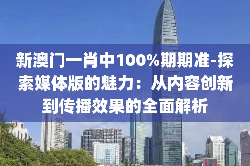 新澳门一肖中100%期期准-探索媒体版的魅力：从内容创新到传播效果的全面解析