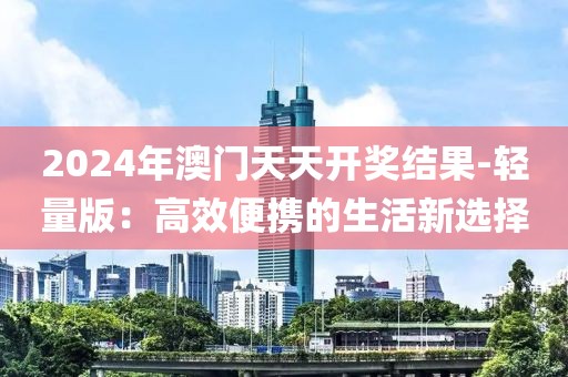 2024年澳门天天开奖结果-轻量版：高效便携的生活新选择