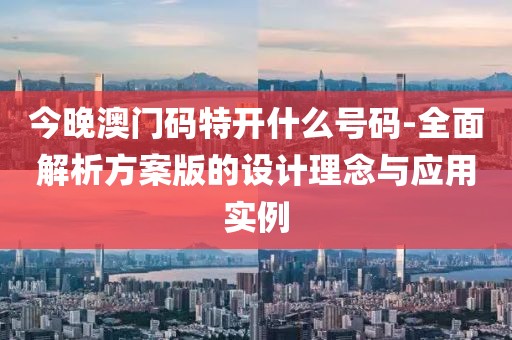 今晚澳门码特开什么号码-全面解析方案版的设计理念与应用实例