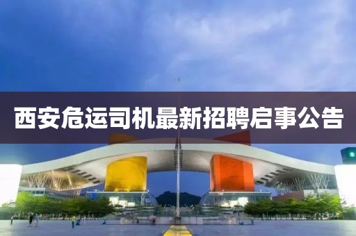 西安危运司机最新招聘启事公告