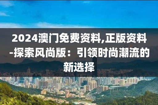 2024澳门免费资料,正版资料-探索风尚版：引领时尚潮流的新选择