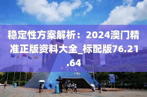 稳定性方案解析：2024澳门精准正版资料大全_标配版76.21.64