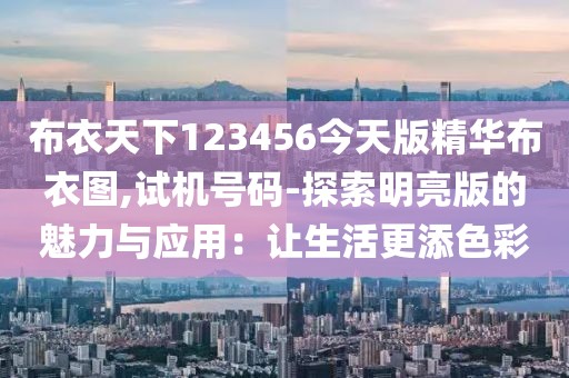 布衣天下123456今天版精华布衣图,试机号码-探索明亮版的魅力与应用：让生活更添色彩