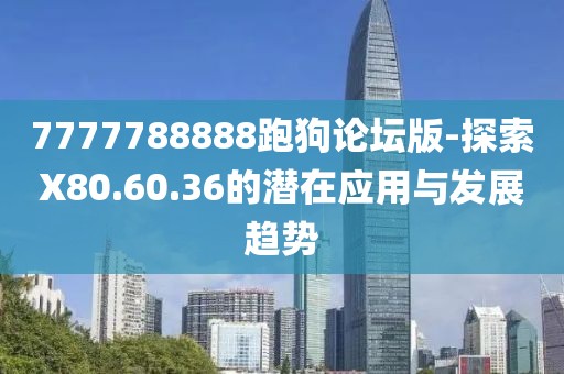 7777788888跑狗论坛版-探索X80.60.36的潜在应用与发展趋势
