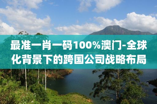 最准一肖一码100%澳门-全球化背景下的跨国公司战略布局