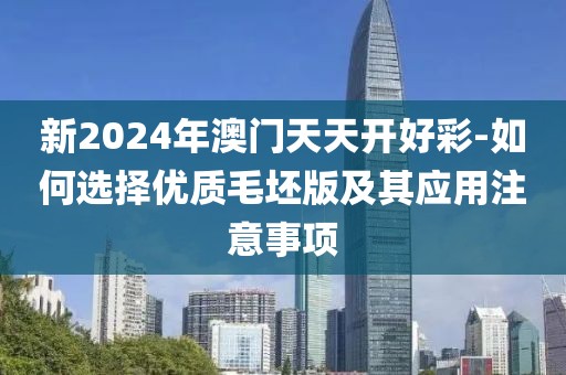新2024年澳门天天开好彩-如何选择优质毛坯版及其应用注意事项